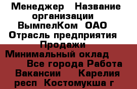 Менеджер › Название организации ­ ВымпелКом, ОАО › Отрасль предприятия ­ Продажи › Минимальный оклад ­ 24 000 - Все города Работа » Вакансии   . Карелия респ.,Костомукша г.